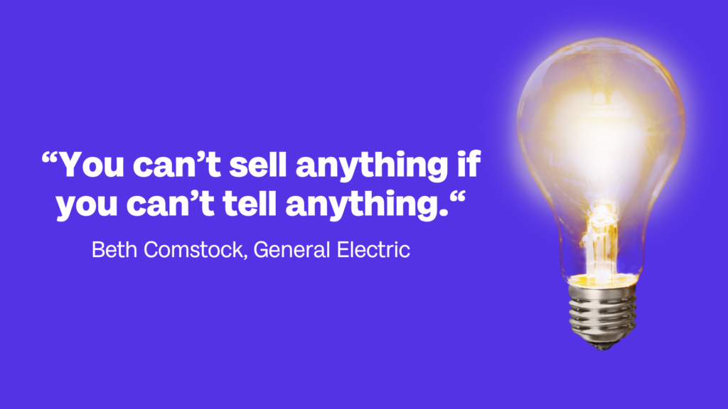 You cant sell anything if you cant tell anything. Beth Comstock General Electric - Storytelling statt Storyyelling: Warum Botschaften besser erzählt und nicht einfach hinausposaunt werden